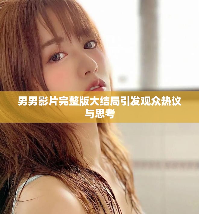 男男影片完整版大结局引发观众热议与思考