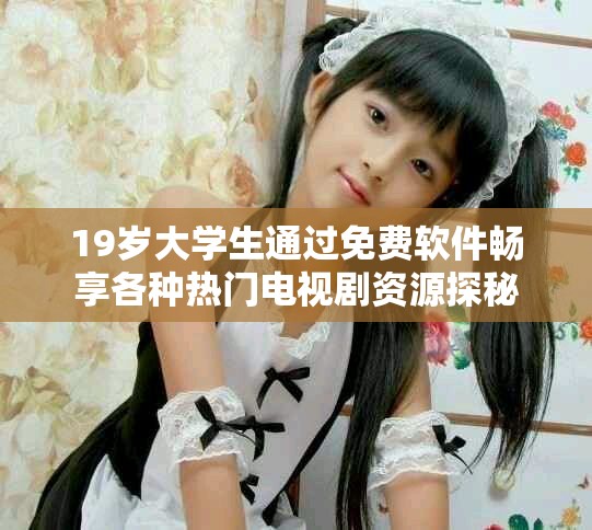 19岁大学生通过免费软件畅享各种热门电视剧资源探秘