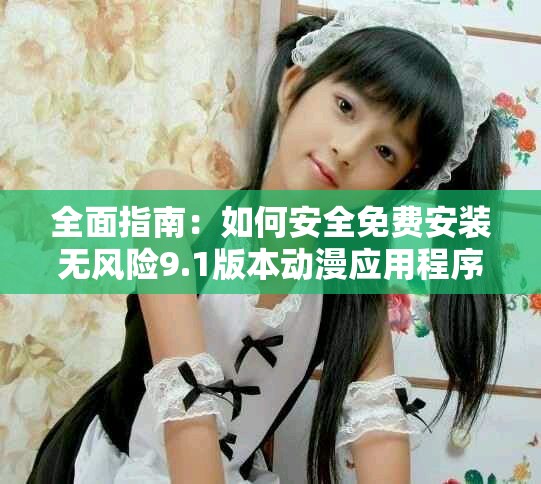 全面指南：如何安全免费安装无风险9.1版本动漫应用程序