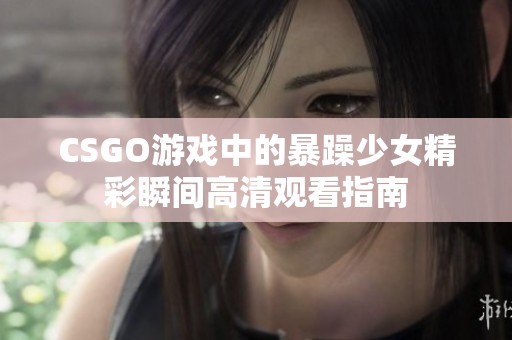 CSGO游戏中的暴躁少女精彩瞬间高清观看指南