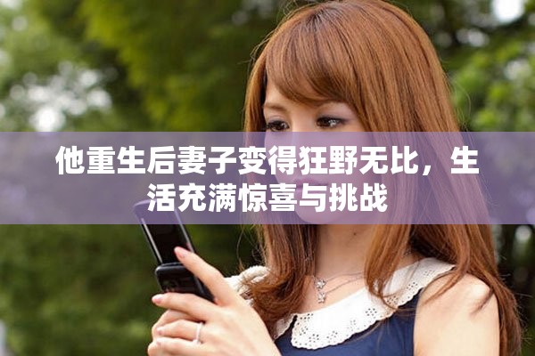 他重生后妻子变得狂野无比，生活充满惊喜与挑战