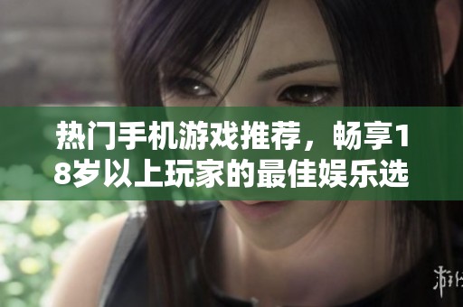 热门手机游戏推荐，畅享18岁以上玩家的最佳娱乐选择