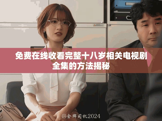 免费在线收看完整十八岁相关电视剧全集的方法揭秘