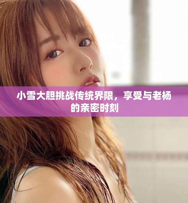 小雪大胆挑战传统界限，享受与老杨的亲密时刻