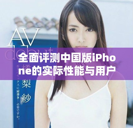 全面评测中国版iPhone的实际性能与用户体验分析