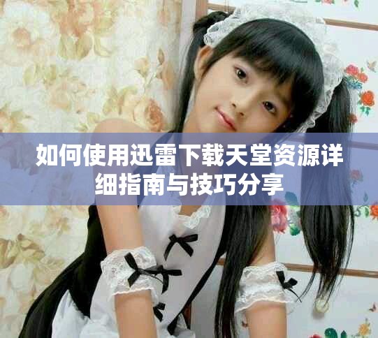 如何使用迅雷下载天堂资源详细指南与技巧分享