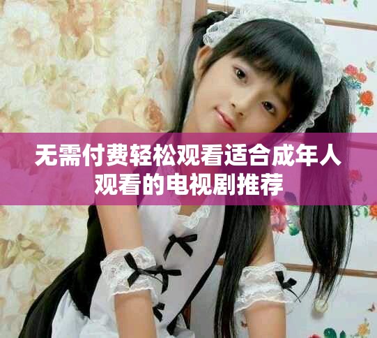 无需付费轻松观看适合成年人观看的电视剧推荐