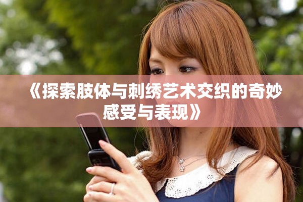 《探索肢体与刺绣艺术交织的奇妙感受与表现》