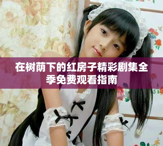 在树荫下的红房子精彩剧集全季免费观看指南