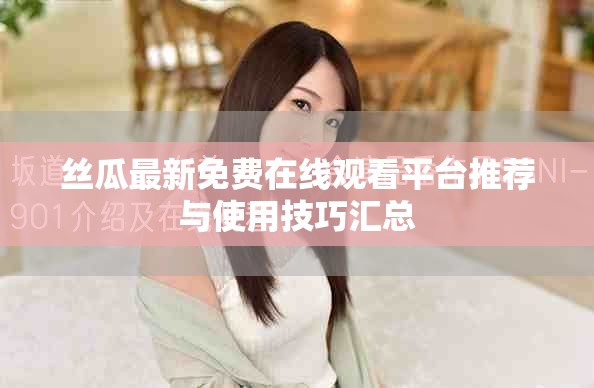 丝瓜最新免费在线观看平台推荐与使用技巧汇总