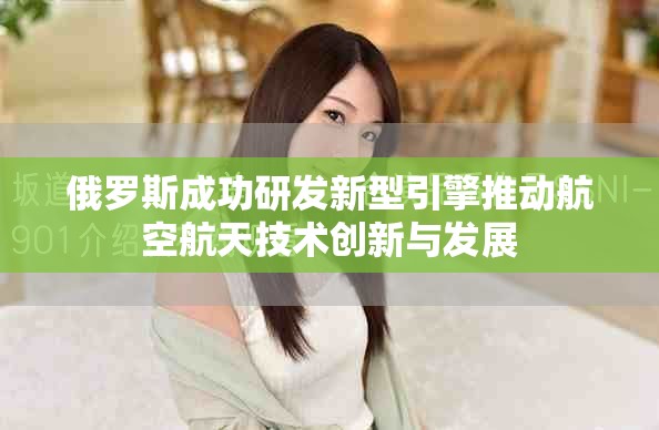 俄罗斯成功研发新型引擎推动航空航天技术创新与发展