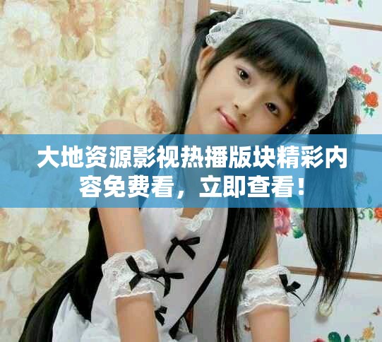 大地资源影视热播版块精彩内容免费看，立即查看！