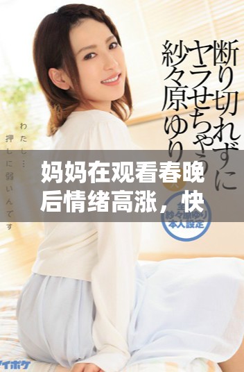 妈妈在观看春晚后情绪高涨，快乐瞬间爆发