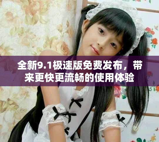 全新9.1极速版免费发布，带来更快更流畅的使用体验