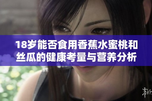 18岁能否食用香蕉水蜜桃和丝瓜的健康考量与营养分析