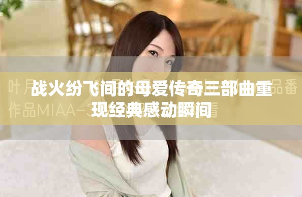 战火纷飞间的母爱传奇三部曲重现经典感动瞬间