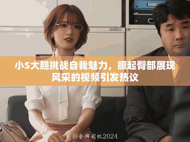 小S大胆挑战自我魅力，撅起臀部展现风采的视频引发热议