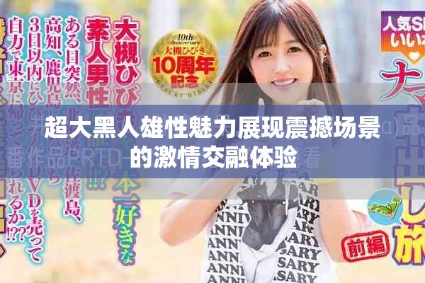 超大黑人雄性魅力展现震撼场景的激情交融体验