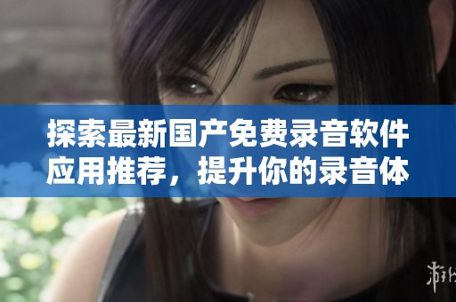 探索最新国产免费录音软件应用推荐，提升你的录音体验与品质