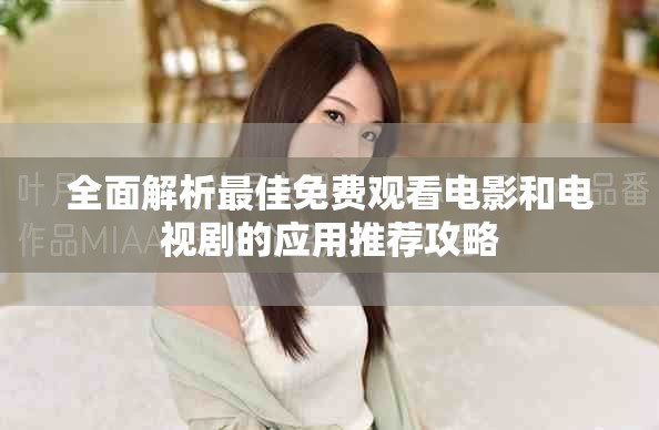 全面解析最佳免费观看电影和电视剧的应用推荐攻略