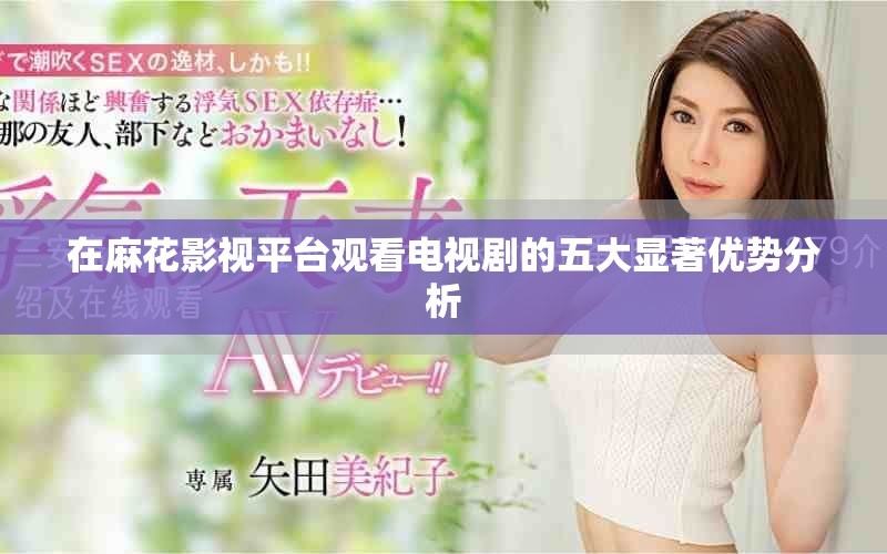 在麻花影视平台观看电视剧的五大显著优势分析