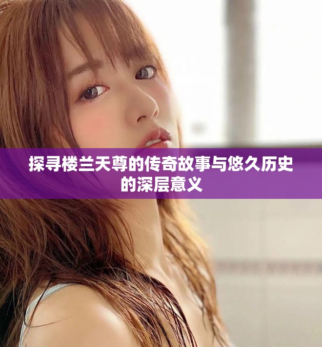 探寻楼兰天尊的传奇故事与悠久历史的深层意义