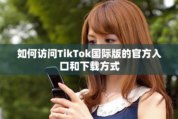 如何访问TikTok国际版的官方入口和下载方式