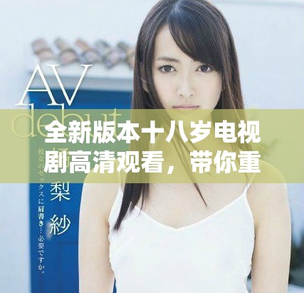 全新版本十八岁电视剧高清观看，带你重温青春岁月与成长故事