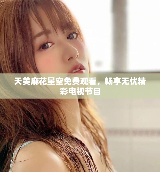 天美麻花星空免费观看，畅享无忧精彩电视节目