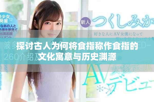 探讨古人为何将食指称作食指的文化寓意与历史渊源