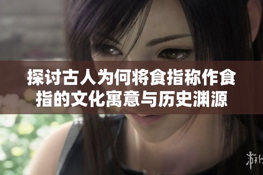 探讨古人为何将食指称作食指的文化寓意与历史渊源