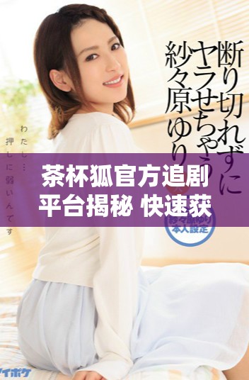 茶杯狐官方追剧平台揭秘 快速获取热门影视资源的新方式