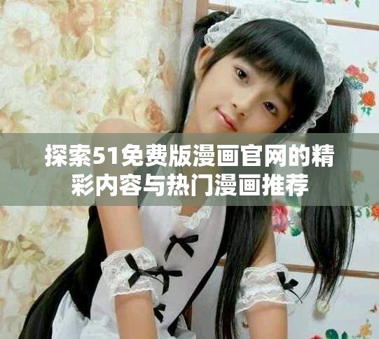 探索51免费版漫画官网的精彩内容与热门漫画推荐