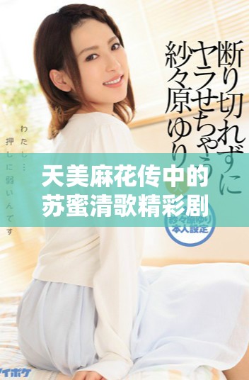 天美麻花传中的苏蜜清歌精彩剧情值得一看