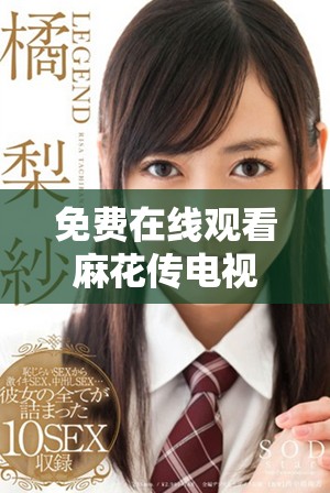 免费在线观看麻花传电视剧MV完整视频内容解析与分享