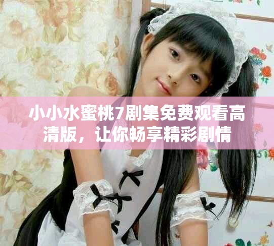 小小水蜜桃7剧集免费观看高清版，让你畅享精彩剧情