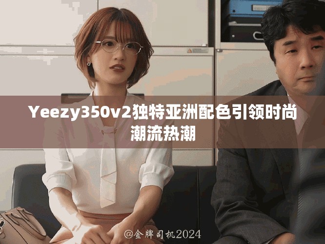 Yeezy350v2独特亚洲配色引领时尚潮流热潮