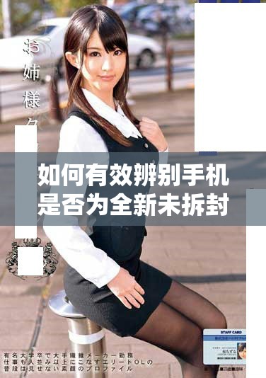 如何有效辨别手机是否为全新未拆封状态的实用技巧