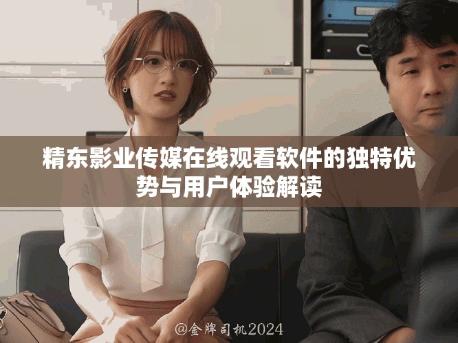 精东影业传媒在线观看软件的独特优势与用户体验解读
