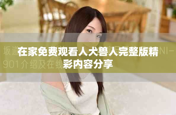 在家免费观看人犬兽人完整版精彩内容分享
