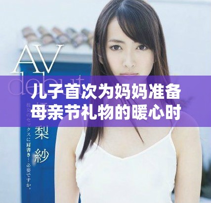 儿子首次为妈妈准备母亲节礼物的暖心时刻