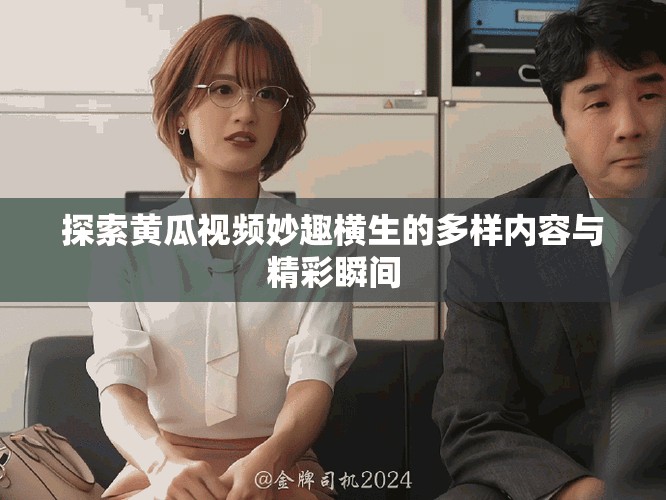 探索黄瓜视频妙趣横生的多样内容与精彩瞬间