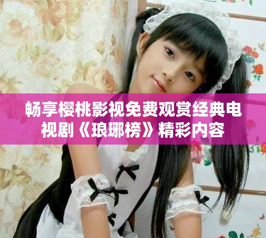 畅享樱桃影视免费观赏经典电视剧《琅琊榜》精彩内容