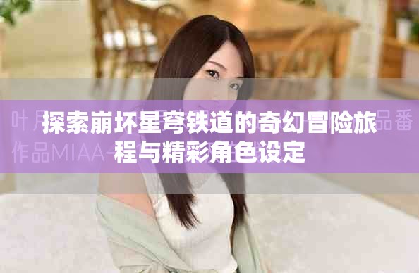 探索崩坏星穹铁道的奇幻冒险旅程与精彩角色设定