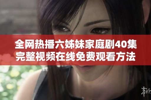 全网热播六姊妹家庭剧40集完整视频在线免费观看方法揭秘