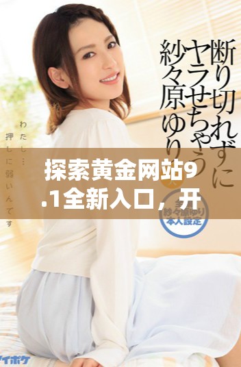 探索黄金网站9.1全新入口，开启您的财富之旅与投资机会