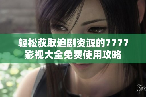 轻松获取追剧资源的7777影视大全免费使用攻略