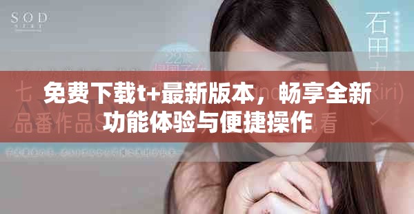 免费下载t+最新版本，畅享全新功能体验与便捷操作