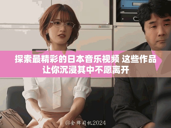 探索最精彩的日本音乐视频 这些作品让你沉浸其中不愿离开