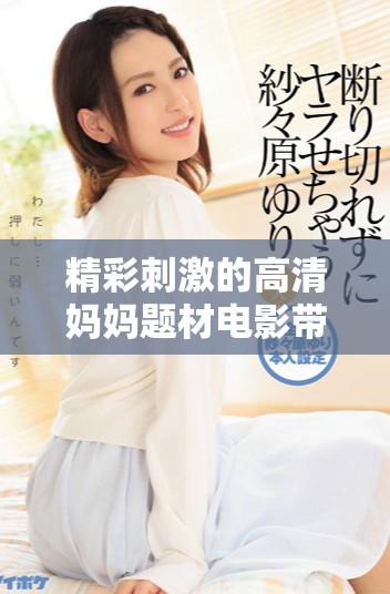 精彩刺激的高清妈妈题材电影带你进入全新视界体验